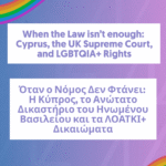 When the Law Stops Being Enough: Cyprus, the UK Supreme Court, and the Future of LGBTQIA+ Rights ━ Όταν ο Νόμος Δεν Φτάνει: Η Κύπρος, το Ανώτατο Δικαστήριο του Ηνωμένου Βασιλείου και τα ΛΟΑΤΚΙ+ Δικαιώματα